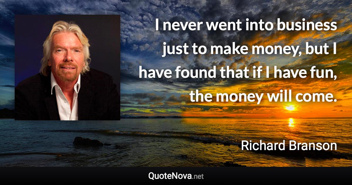 I never went into business just to make money, but I have found that if I have fun, the money will come. - Richard Branson quote