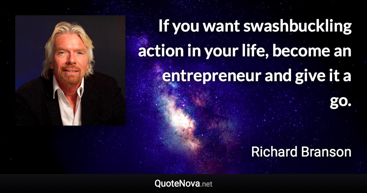 If you want swashbuckling action in your life, become an entrepreneur and give it a go. - Richard Branson quote