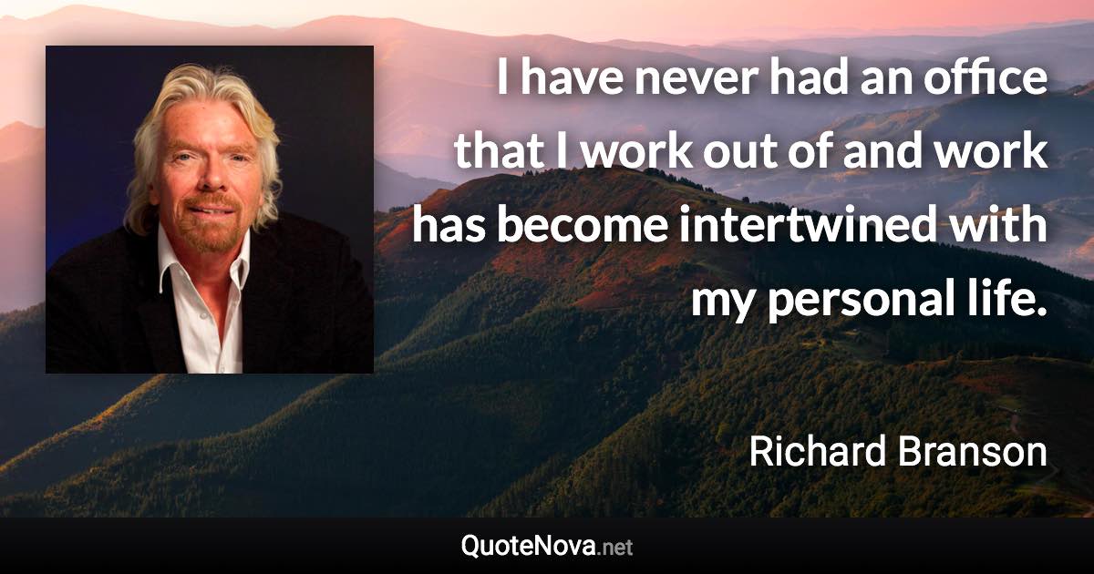 I have never had an office that I work out of and work has become intertwined with my personal life. - Richard Branson quote