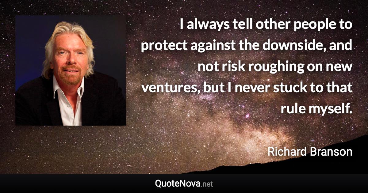 I always tell other people to protect against the downside, and not risk roughing on new ventures, but I never stuck to that rule myself. - Richard Branson quote