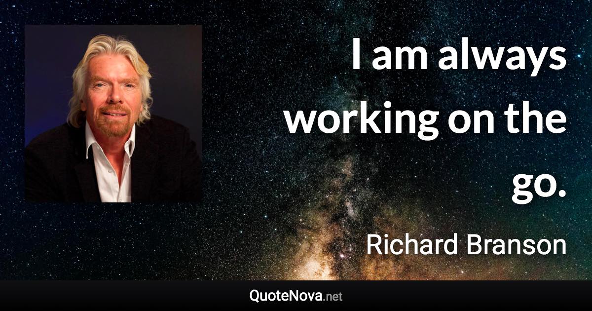 I am always working on the go. - Richard Branson quote