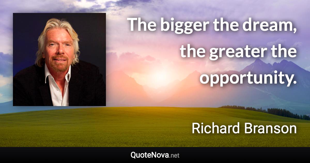 The bigger the dream, the greater the opportunity. - Richard Branson quote