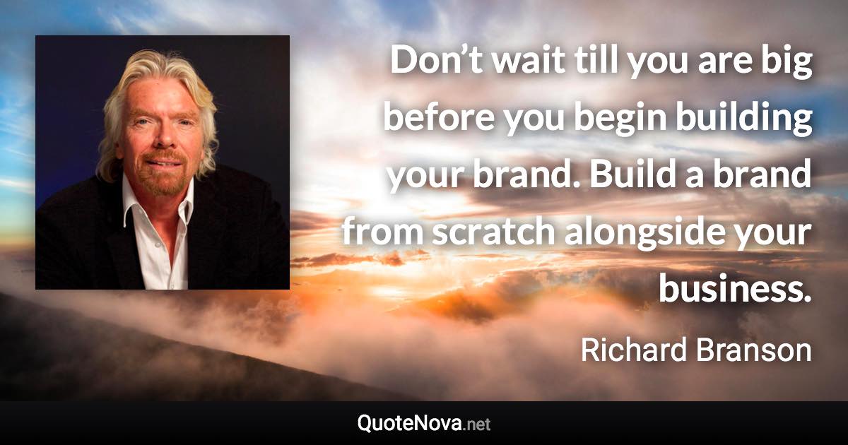 Don’t wait till you are big before you begin building your brand. Build a brand from scratch alongside your business. - Richard Branson quote