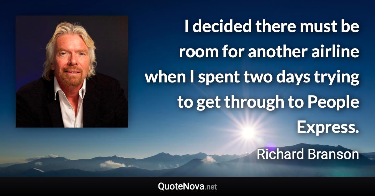 I decided there must be room for another airline when I spent two days trying to get through to People Express. - Richard Branson quote