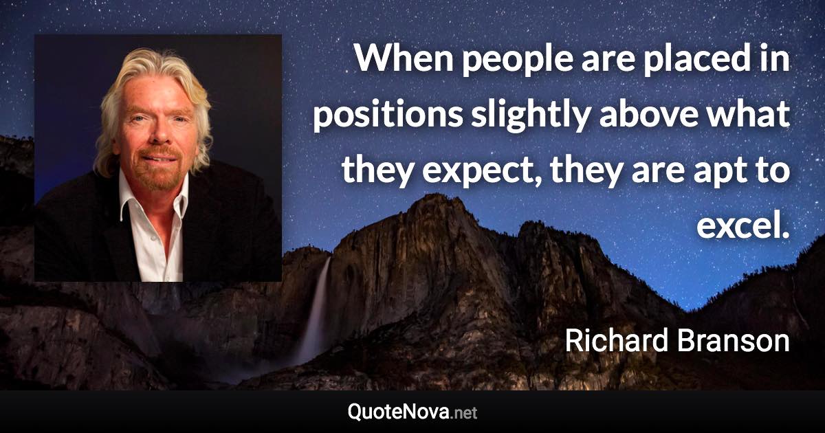 When people are placed in positions slightly above what they expect, they are apt to excel. - Richard Branson quote