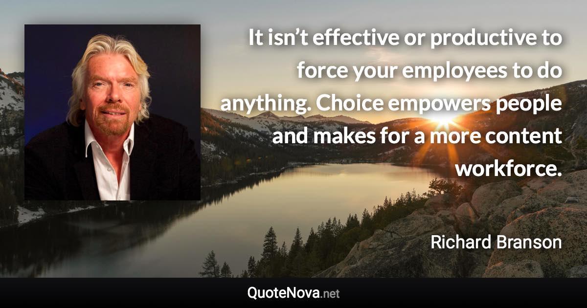 It isn’t effective or productive to force your employees to do anything. Choice empowers people and makes for a more content workforce. - Richard Branson quote