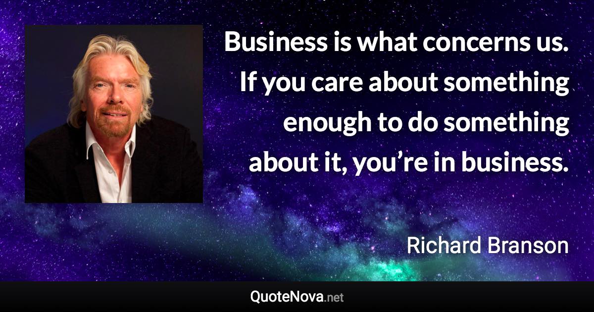 Business is what concerns us. If you care about something enough to do something about it, you’re in business. - Richard Branson quote