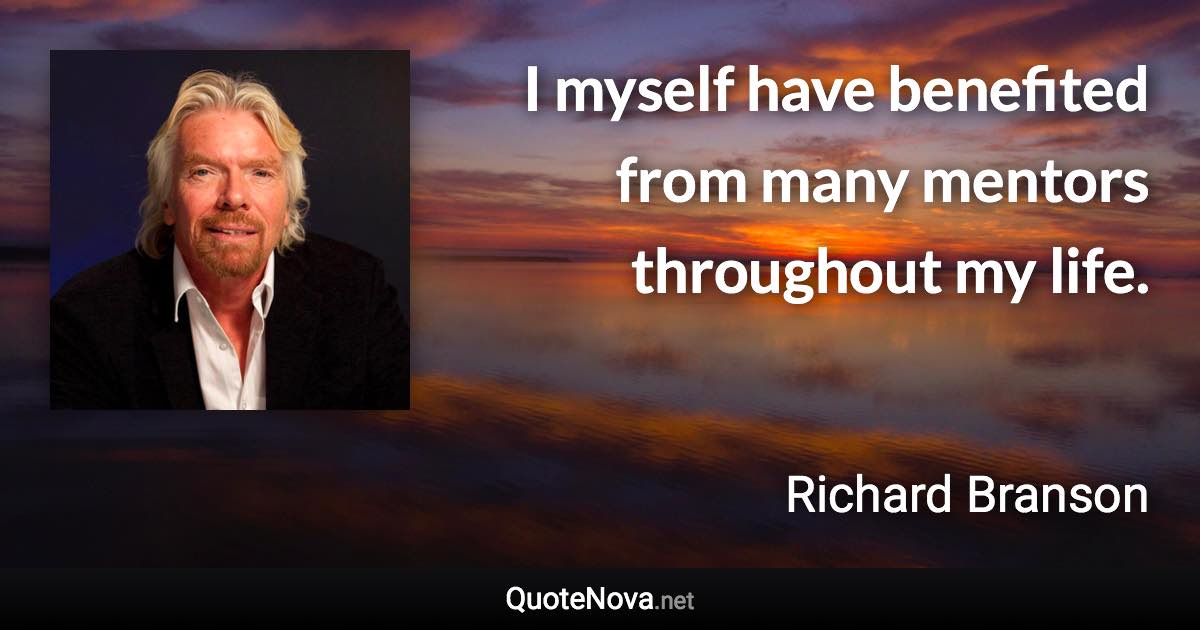 I myself have benefited from many mentors throughout my life. - Richard Branson quote