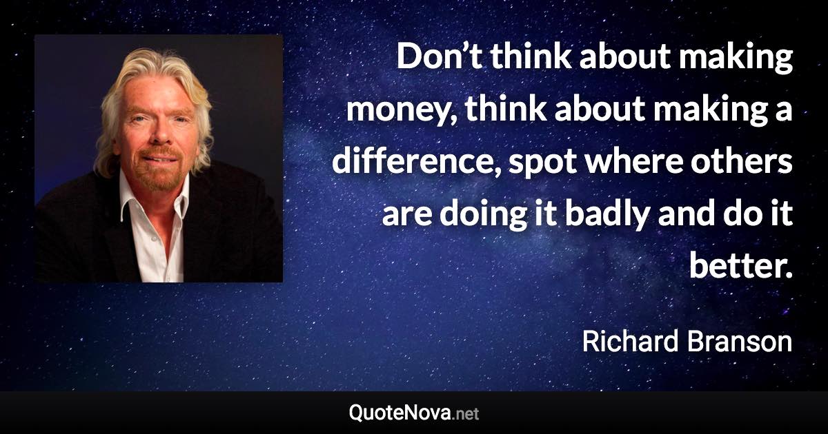 Don’t think about making money, think about making a difference, spot where others are doing it badly and do it better. - Richard Branson quote