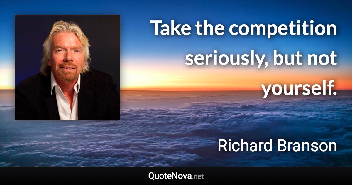 Take the competition seriously, but not yourself. - Richard Branson quote