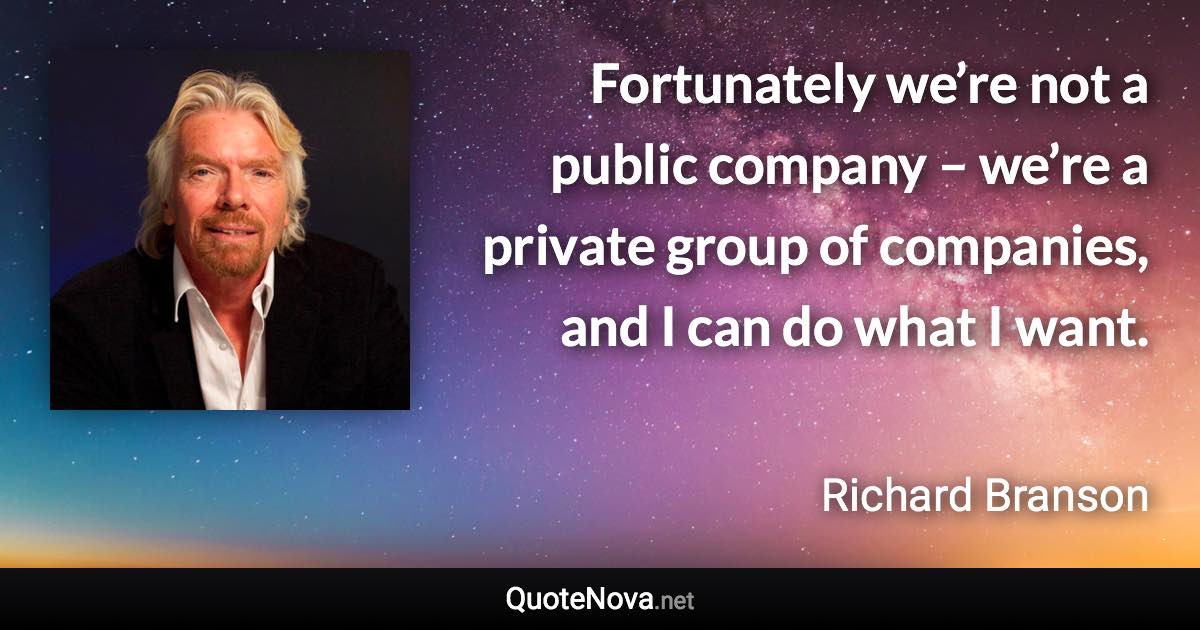 Fortunately we’re not a public company – we’re a private group of companies, and I can do what I want. - Richard Branson quote