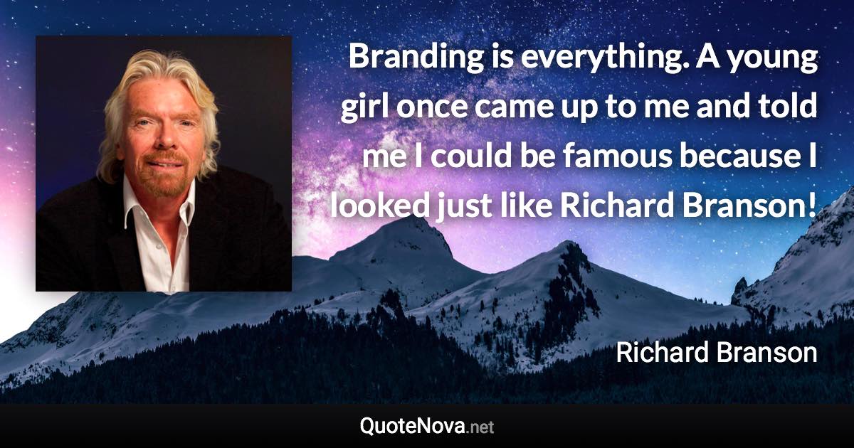Branding is everything. A young girl once came up to me and told me I could be famous because I looked just like Richard Branson! - Richard Branson quote