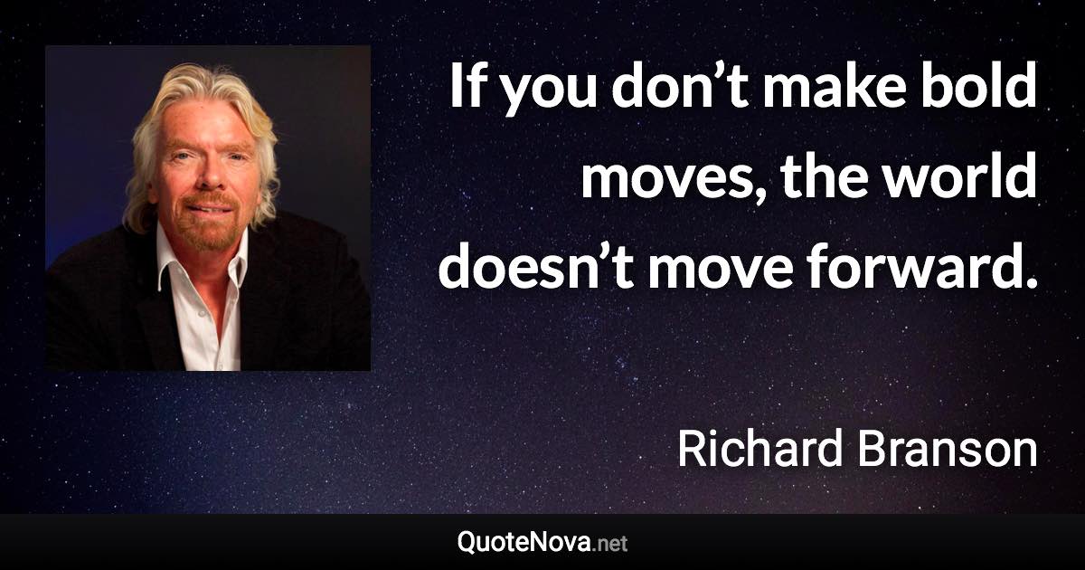 If you don’t make bold moves, the world doesn’t move forward. - Richard Branson quote