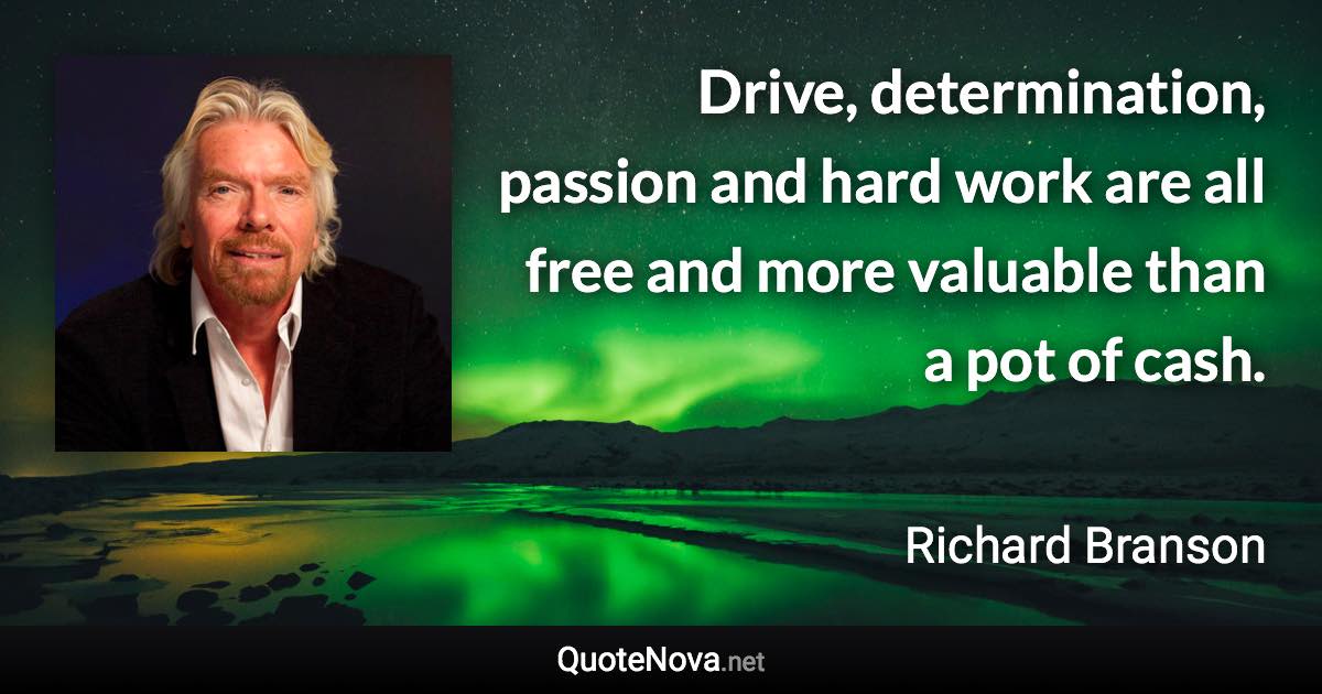 Drive, determination, passion and hard work are all free and more valuable than a pot of cash. - Richard Branson quote