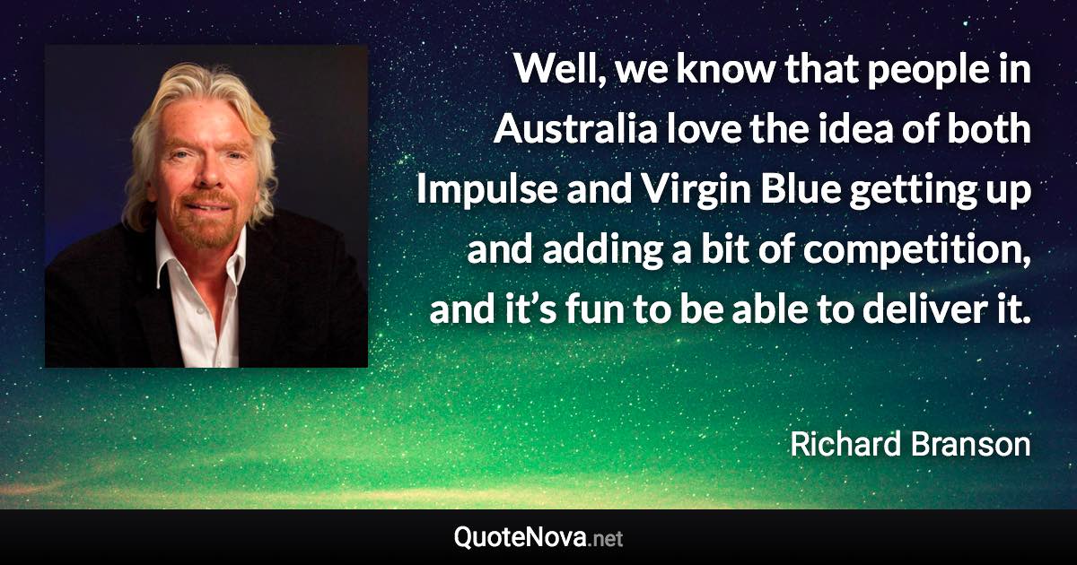 Well, we know that people in Australia love the idea of both Impulse and Virgin Blue getting up and adding a bit of competition, and it’s fun to be able to deliver it. - Richard Branson quote