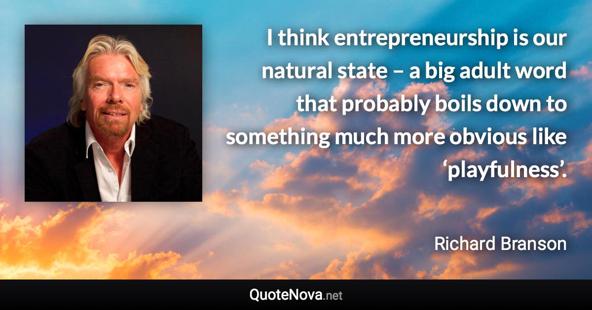 I think entrepreneurship is our natural state – a big adult word that probably boils down to something much more obvious like ‘playfulness’. - Richard Branson quote