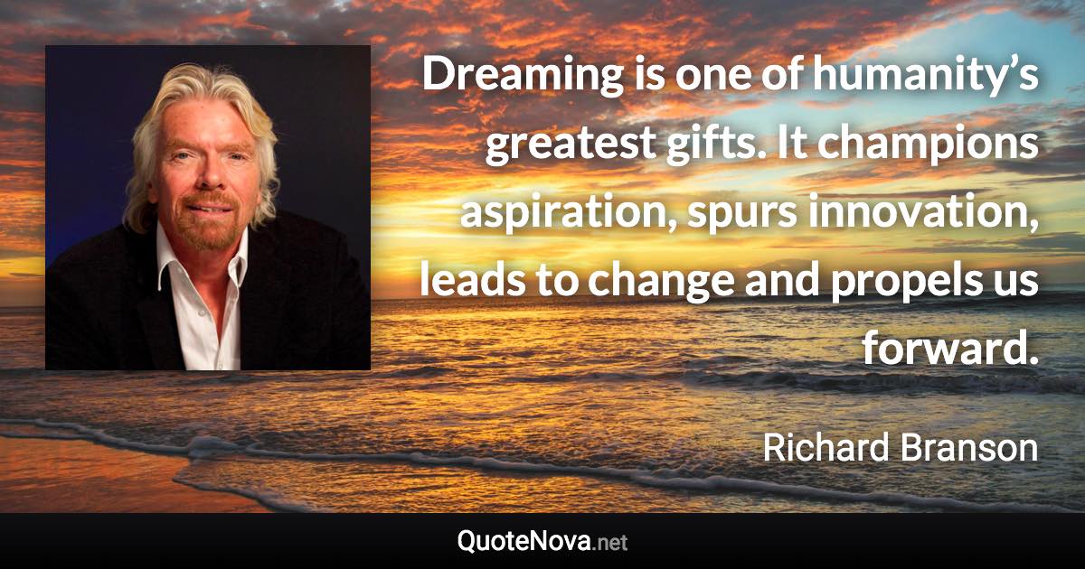 Dreaming is one of humanity’s greatest gifts. It champions aspiration, spurs innovation, leads to change and propels us forward. - Richard Branson quote