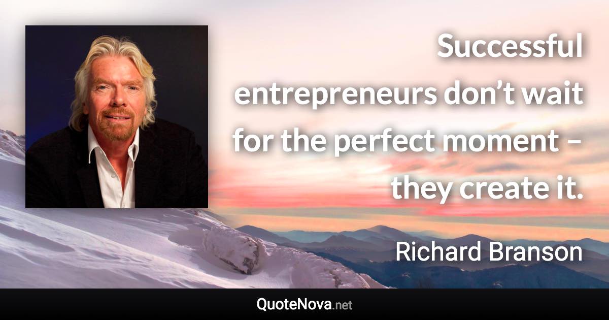 Successful entrepreneurs don’t wait for the perfect moment – they create it. - Richard Branson quote