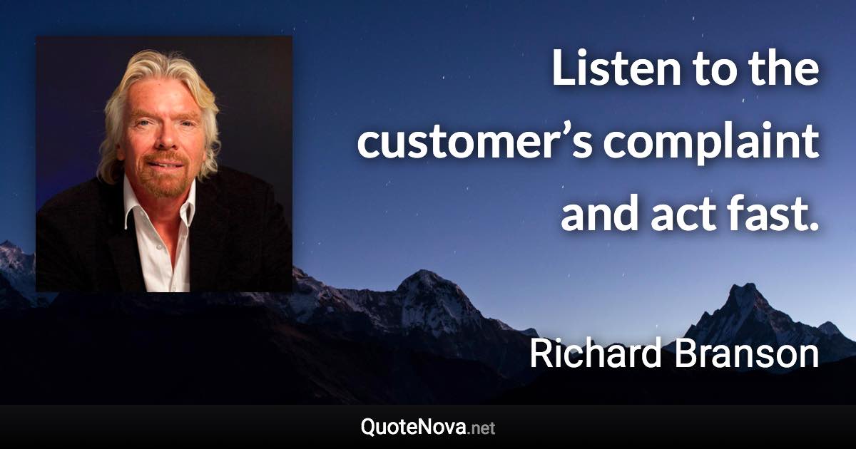 Listen to the customer’s complaint and act fast. - Richard Branson quote