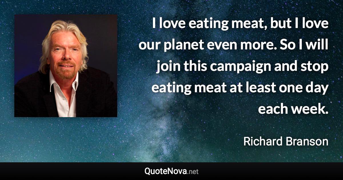 I love eating meat, but I love our planet even more. So I will join this campaign and stop eating meat at least one day each week. - Richard Branson quote