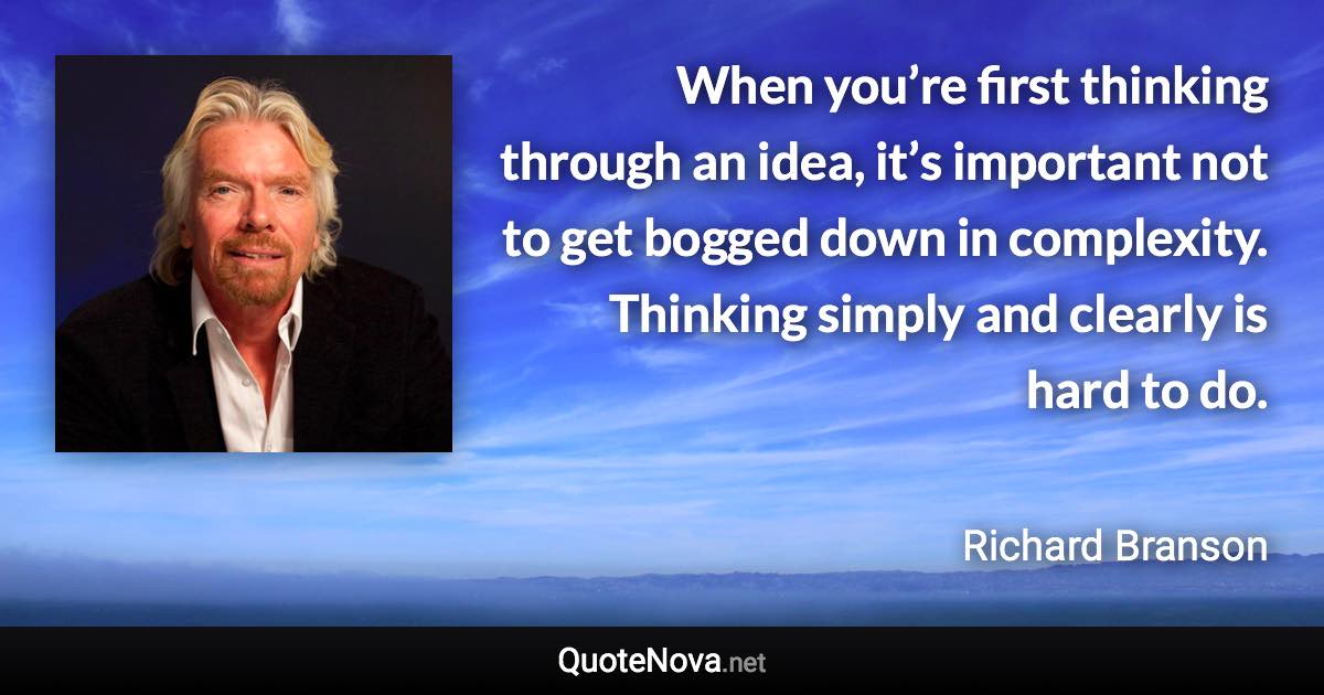 When you’re first thinking through an idea, it’s important not to get bogged down in complexity. Thinking simply and clearly is hard to do. - Richard Branson quote