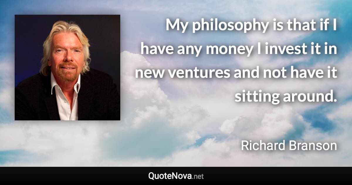 My philosophy is that if I have any money I invest it in new ventures and not have it sitting around. - Richard Branson quote