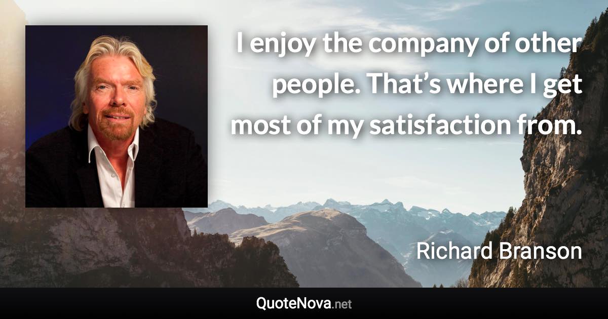 I enjoy the company of other people. That’s where I get most of my satisfaction from. - Richard Branson quote