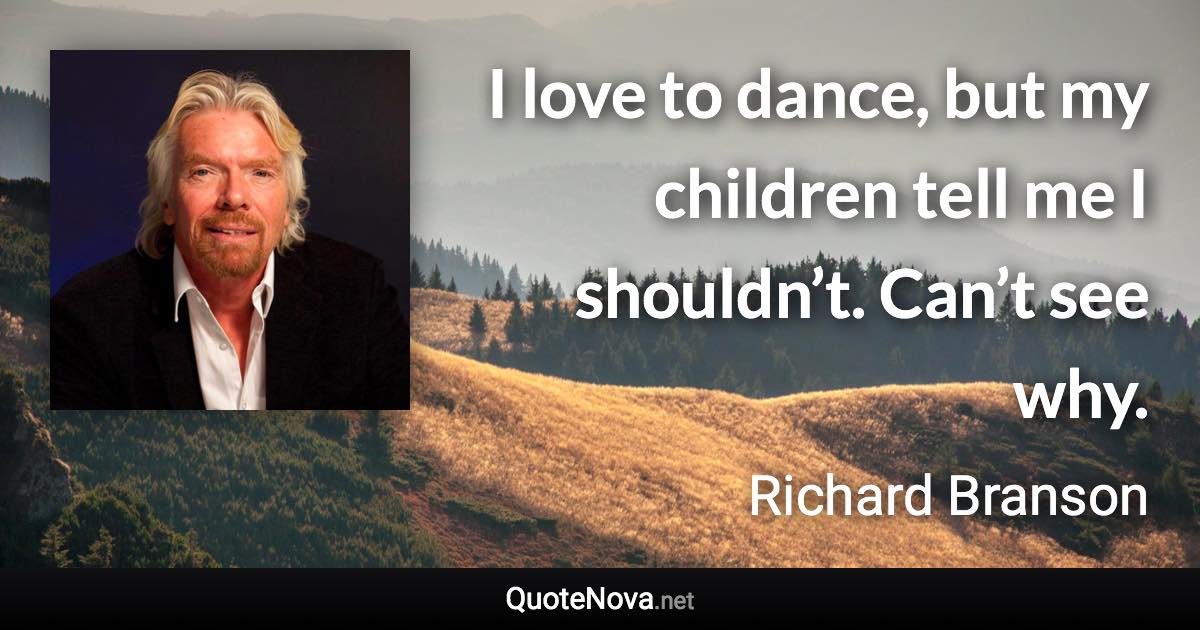 I love to dance, but my children tell me I shouldn’t. Can’t see why. - Richard Branson quote