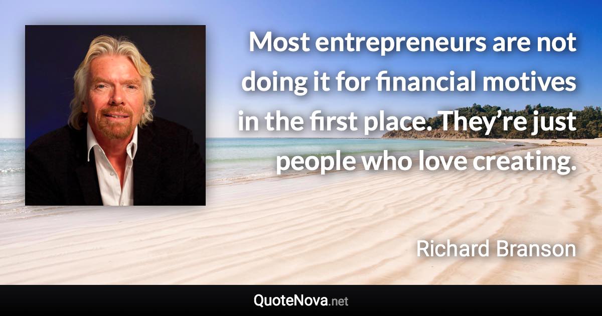 Most entrepreneurs are not doing it for financial motives in the first place. They’re just people who love creating. - Richard Branson quote