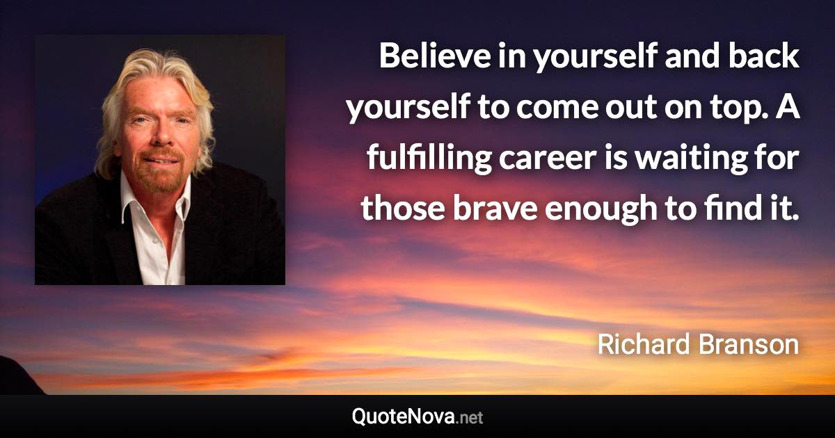 Believe in yourself and back yourself to come out on top. A fulfilling career is waiting for those brave enough to find it. - Richard Branson quote