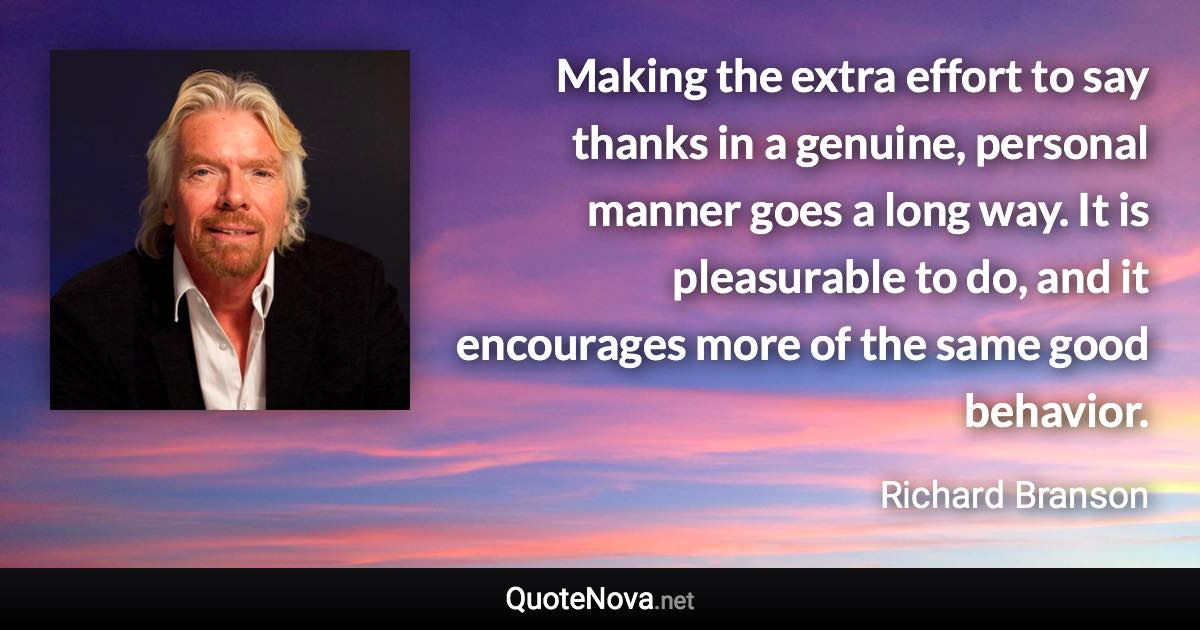 Making the extra effort to say thanks in a genuine, personal manner goes a long way. It is pleasurable to do, and it encourages more of the same good behavior. - Richard Branson quote