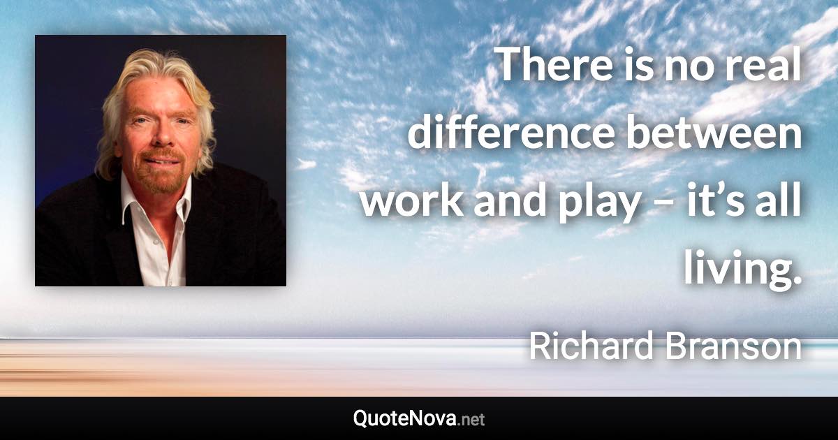 There is no real difference between work and play – it’s all living. - Richard Branson quote