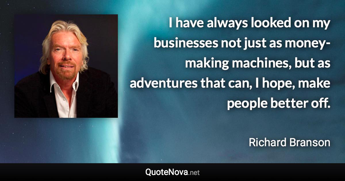 I have always looked on my businesses not just as money-making machines, but as adventures that can, I hope, make people better off. - Richard Branson quote