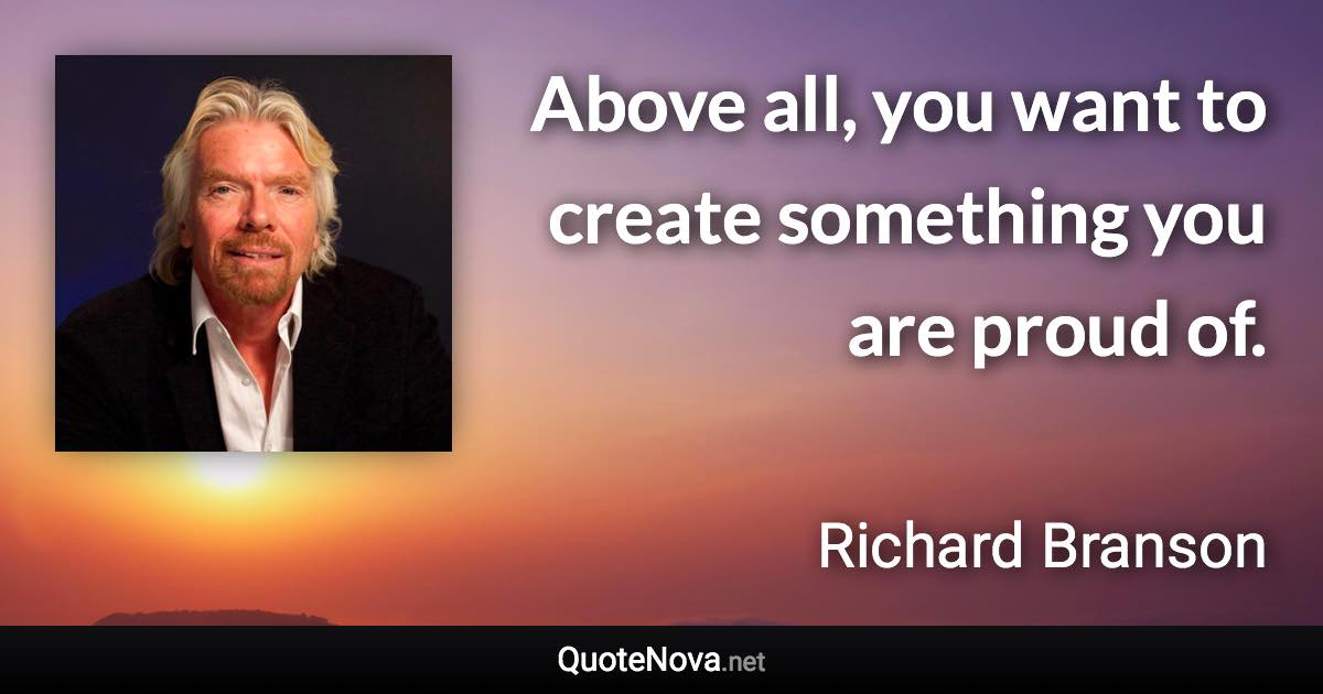 Above all, you want to create something you are proud of. - Richard Branson quote