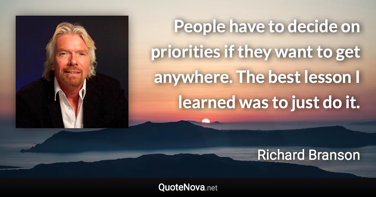 People have to decide on priorities if they want to get anywhere. The best lesson I learned was to just do it. - Richard Branson quote