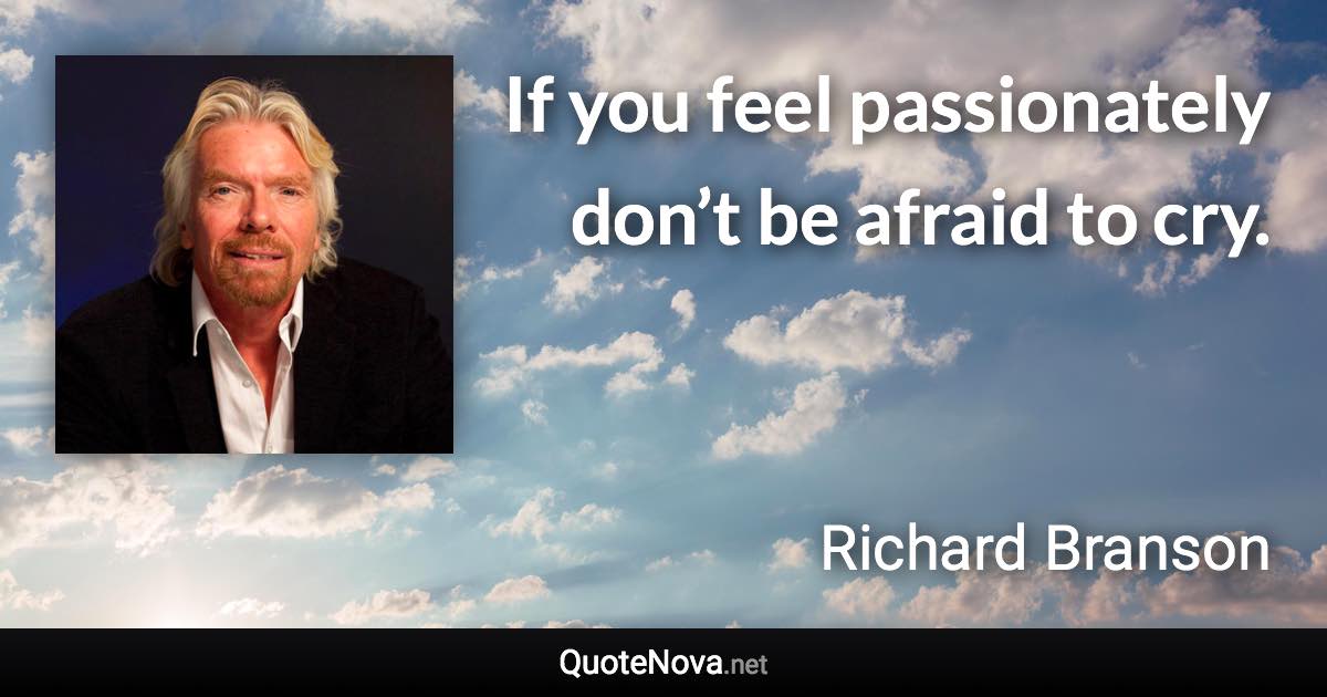 If you feel passionately don’t be afraid to cry. - Richard Branson quote