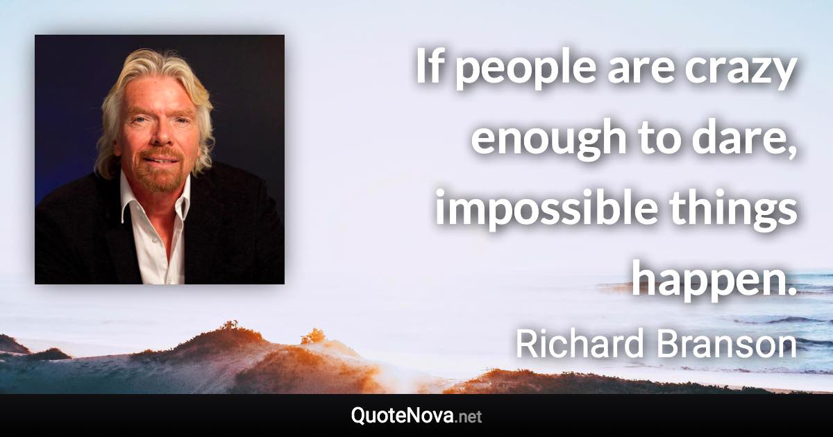 If people are crazy enough to dare, impossible things happen. - Richard Branson quote