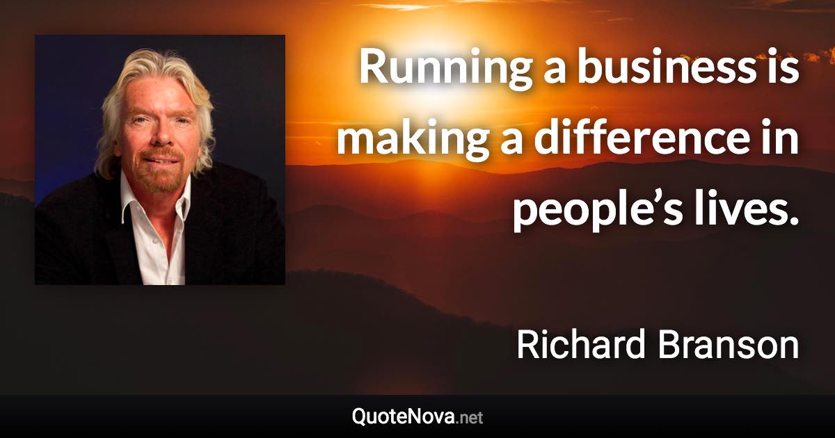 Running a business is making a difference in people’s lives. - Richard Branson quote