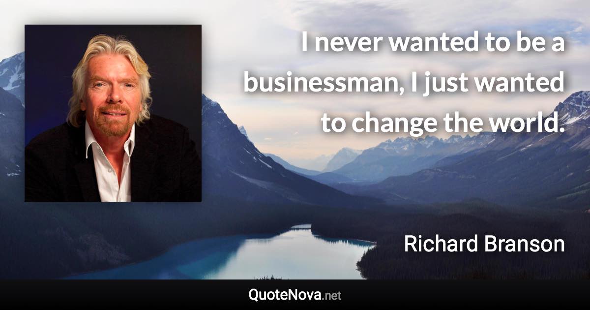 I never wanted to be a businessman, I just wanted to change the world. - Richard Branson quote