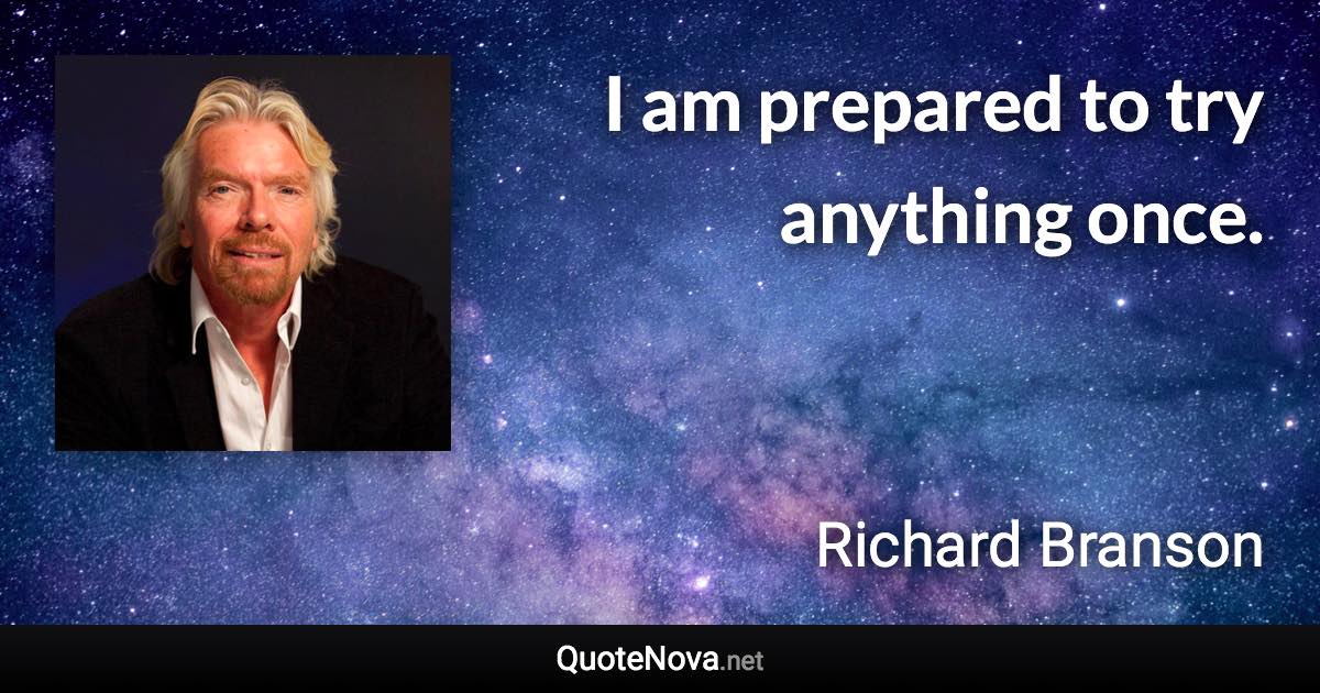 I am prepared to try anything once. - Richard Branson quote