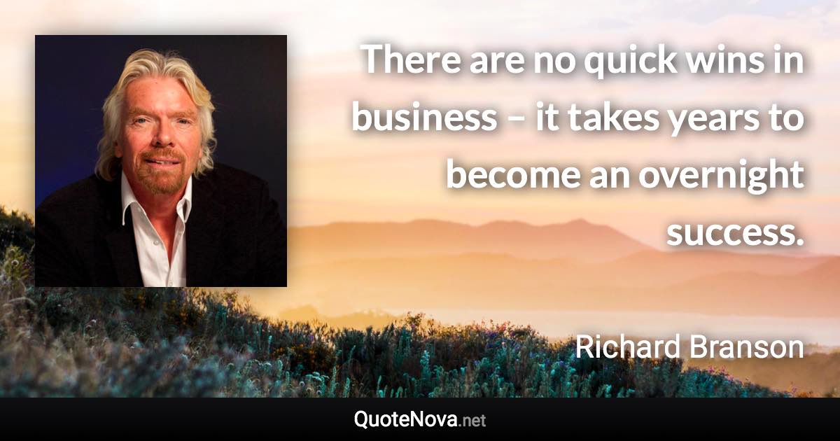 There are no quick wins in business – it takes years to become an overnight success. - Richard Branson quote