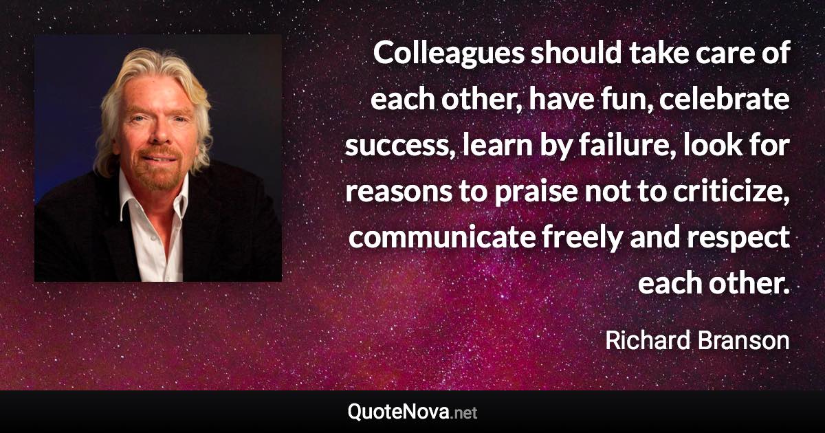 Colleagues should take care of each other, have fun, celebrate success, learn by failure, look for reasons to praise not to criticize, communicate freely and respect each other. - Richard Branson quote