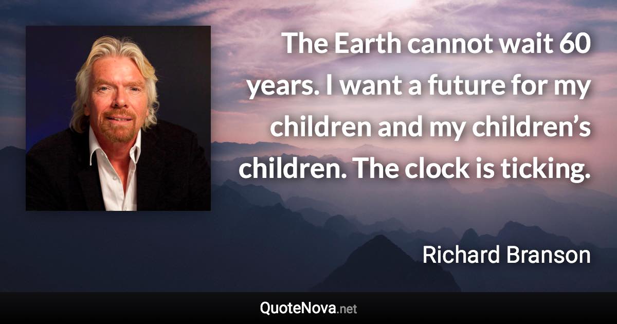 The Earth cannot wait 60 years. I want a future for my children and my children’s children. The clock is ticking. - Richard Branson quote