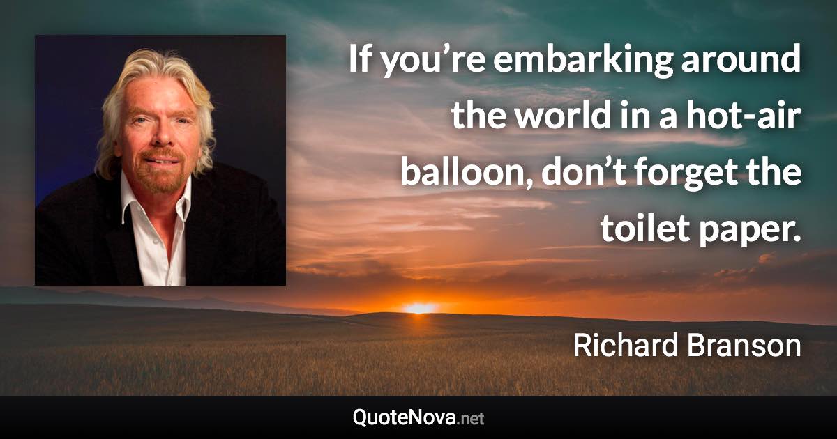 If you’re embarking around the world in a hot-air balloon, don’t forget the toilet paper. - Richard Branson quote