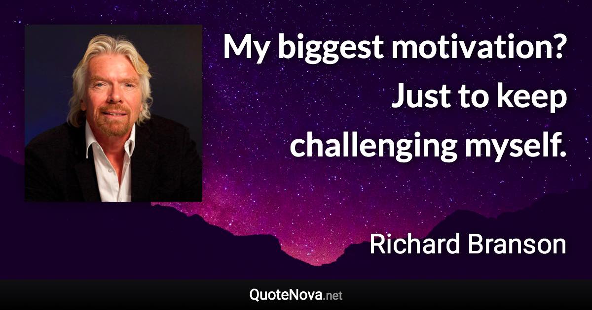 My biggest motivation? Just to keep challenging myself. - Richard Branson quote