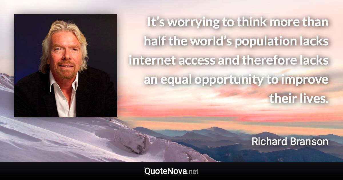 It’s worrying to think more than half the world’s population lacks internet access and therefore lacks an equal opportunity to improve their lives. - Richard Branson quote