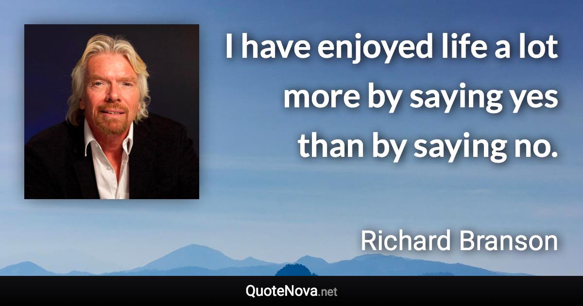 I have enjoyed life a lot more by saying yes than by saying no. - Richard Branson quote