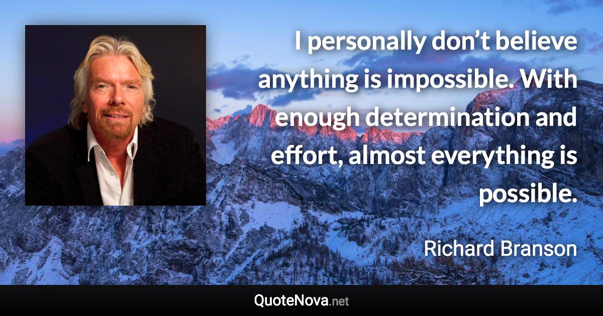 I personally don’t believe anything is impossible. With enough determination and effort, almost everything is possible. - Richard Branson quote