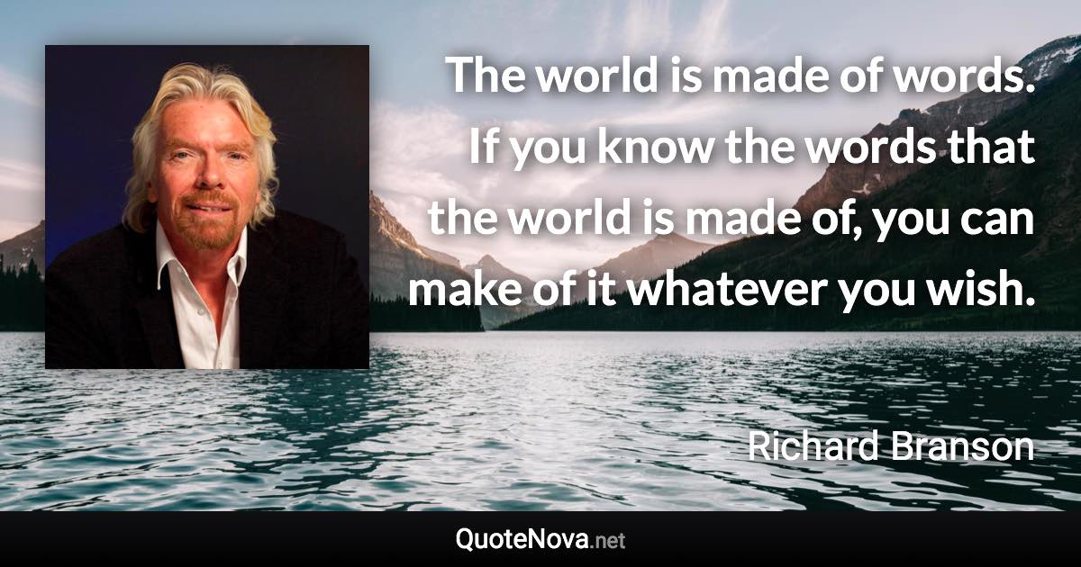 The world is made of words. If you know the words that the world is made of, you can make of it whatever you wish. - Richard Branson quote