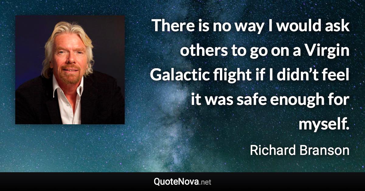 There is no way I would ask others to go on a Virgin Galactic flight if I didn’t feel it was safe enough for myself. - Richard Branson quote